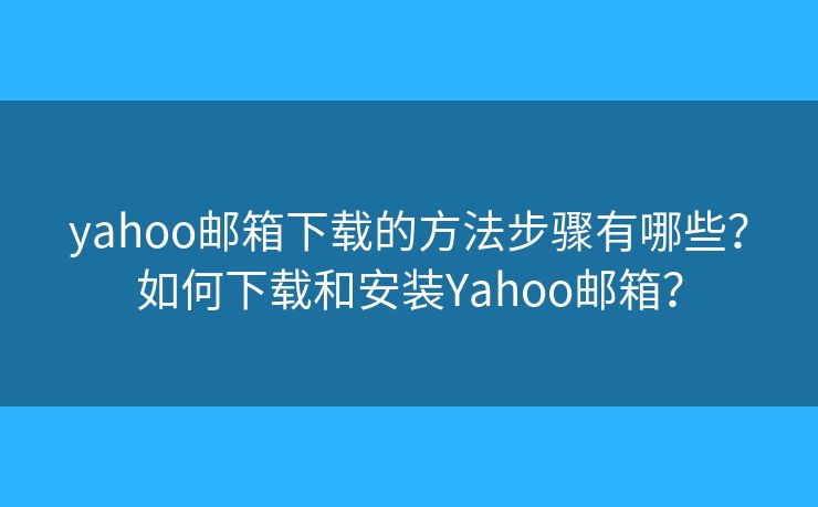 yahoo邮箱下载的方法步骤有哪些？如何下载和安装Yahoo邮箱？
