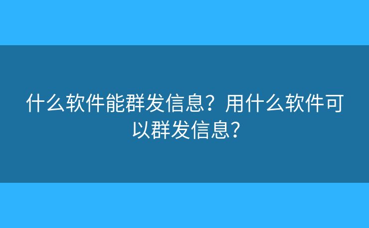 什么软件能群发信息?用什么软件可以群发信息? 什么软件能群发信息?用什么软件可以群发信息?