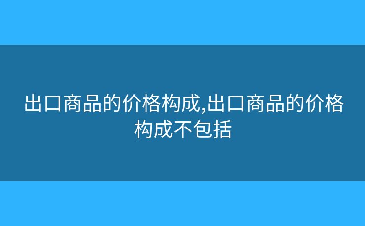 出口商品的价格构成,出口商品的价格构成不包括