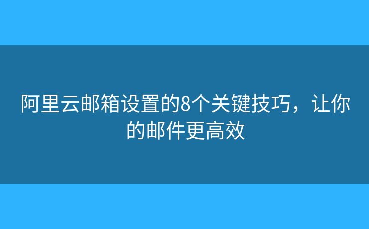 阿里云邮箱设置的8个关键技巧，让你的邮件更高效