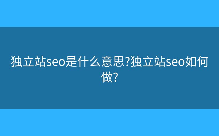 独立站seo是什么意思?独立站seo如何做?