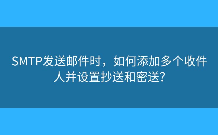 SMTP发送邮件时，如何添加多个收件人并设置抄送和密送？