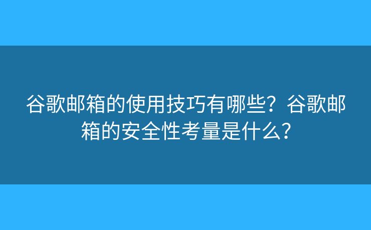 谷歌邮箱的使用技巧有哪些？谷歌邮箱的安全性考量是什么？