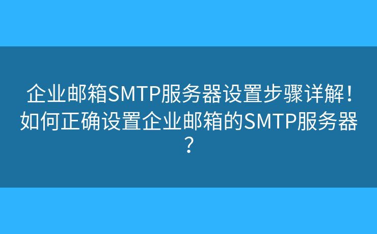 企业邮箱SMTP服务器设置步骤详解！如何正确设置企业邮箱的SMTP服务器？