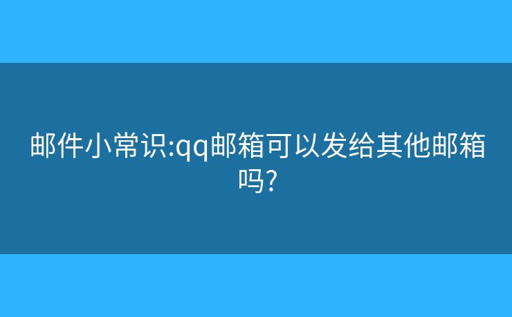 邮件小常识:qq邮箱可以发给其他邮箱吗?