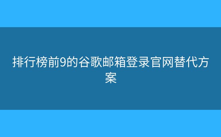 排行榜前9的谷歌邮箱登录官网替代方案