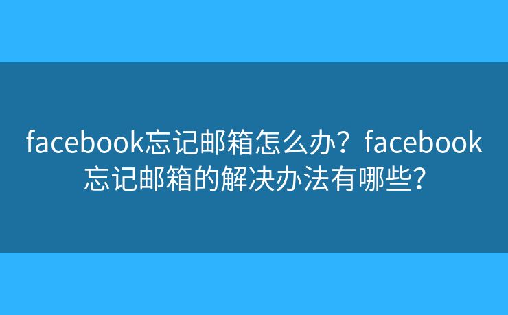facebook忘记邮箱怎么办？facebook忘记邮箱的解决办法有哪些？