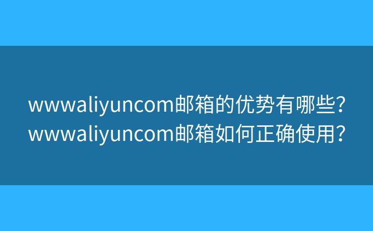 wwwaliyuncom邮箱的优势有哪些？wwwaliyuncom邮箱如何正确使用？