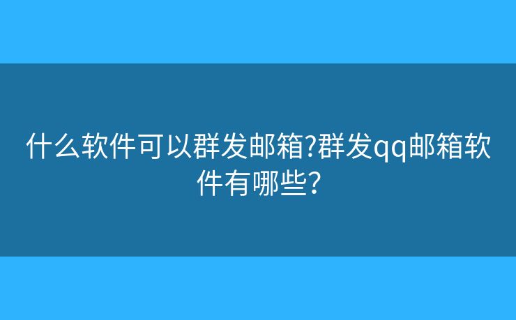 什么软件可以群发邮箱?群发qq邮箱软件有哪些？