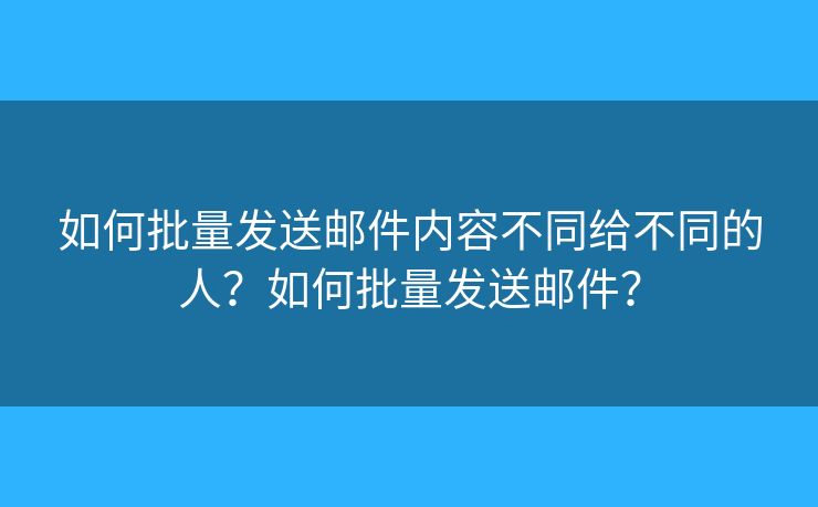 如何批量发送邮件内容不同给不同的人?如何批量发送邮件? 如何批量发送邮件内容不同给不同的人?如何批量发送邮件?