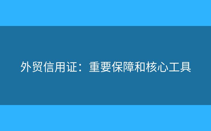 外贸信用证：重要保障和核心工具