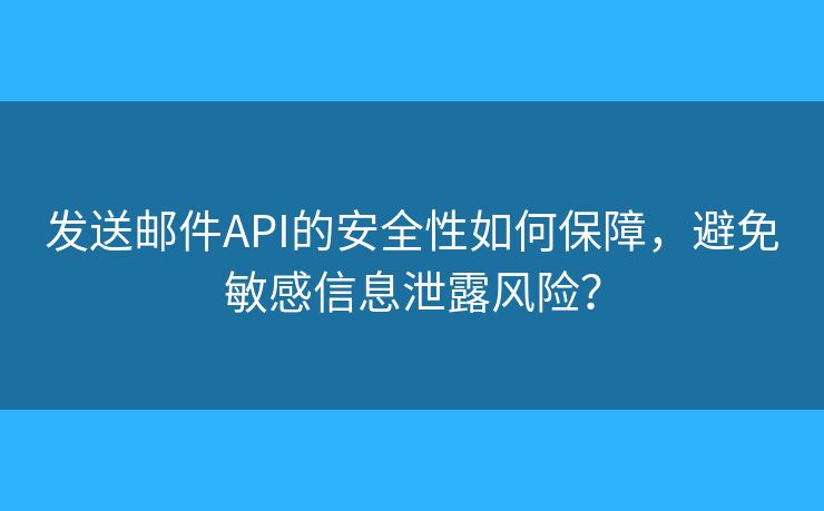 发送邮件API的安全性如何保障，避免敏感信息泄露风险？
