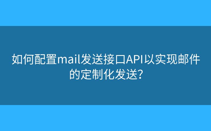 如何配置mail发送接口API以实现邮件的定制化发送？