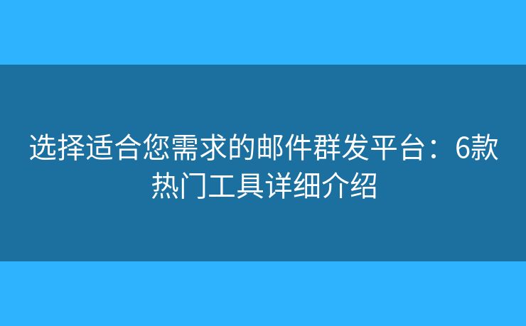 选择适合您需求的邮件群发平台：6款热门工具详细介绍