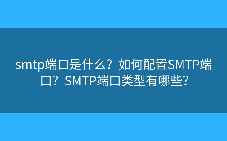 smtp端口是什么？如何配置SMTP端口？SMTP端口类型有哪些？