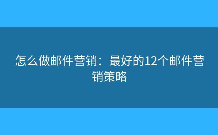 怎么做邮件营销:最好的12个邮件营销策略 怎么做邮件营销:最好的12个邮件营销策略