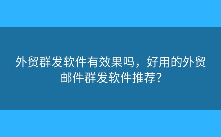 外贸群发软件有效果吗，好用的外贸邮件群发软件推荐？