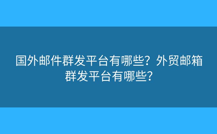 国外邮件群发平台有哪些？外贸邮箱群发平台有哪些？