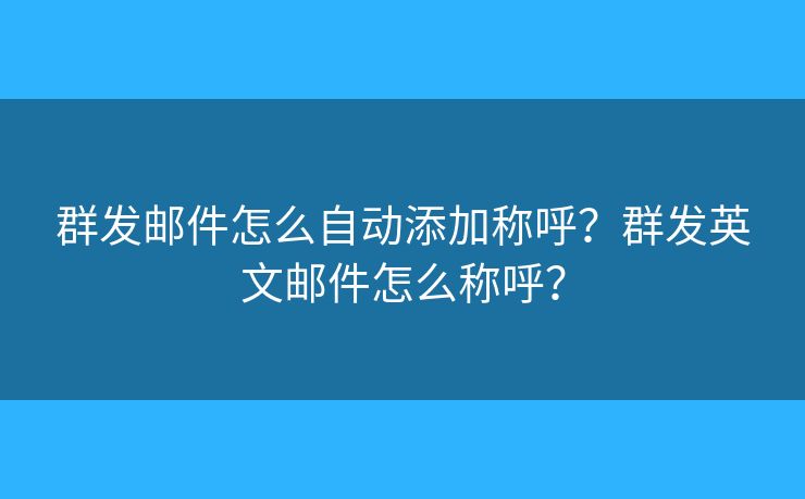 群发邮件怎么自动添加称呼？群发英文邮件怎么称呼？