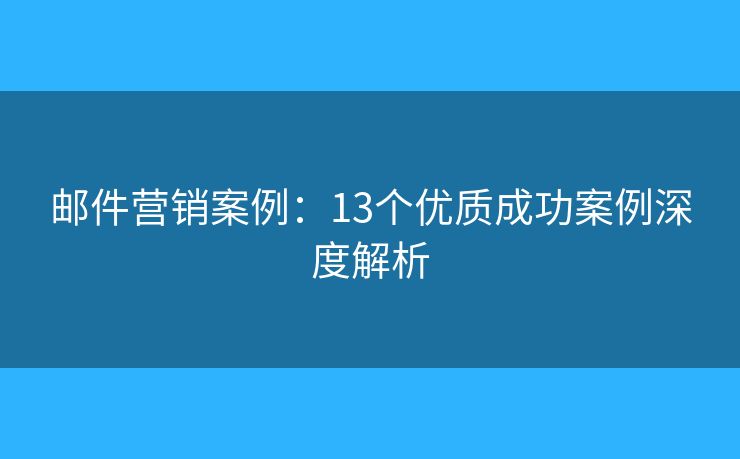 邮件营销案例：13个优质成功案例深度解析