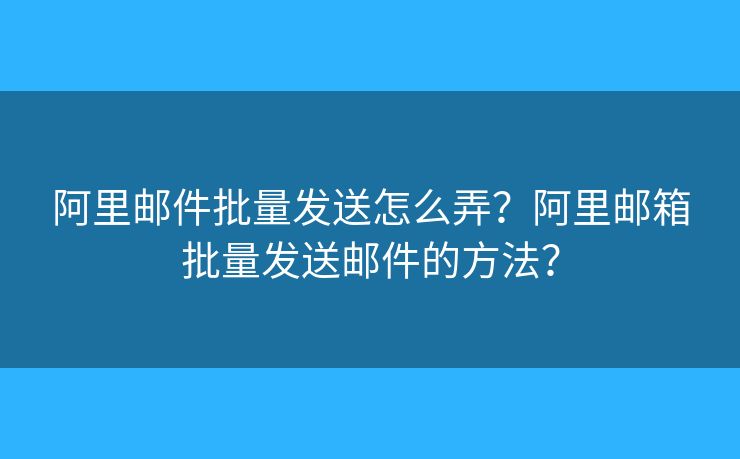阿里邮件批量发送怎么弄？阿里邮箱批量发送邮件的方法？