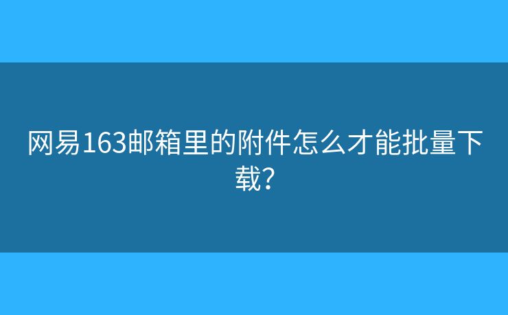 网易163邮箱里的附件怎么才能批量下载？