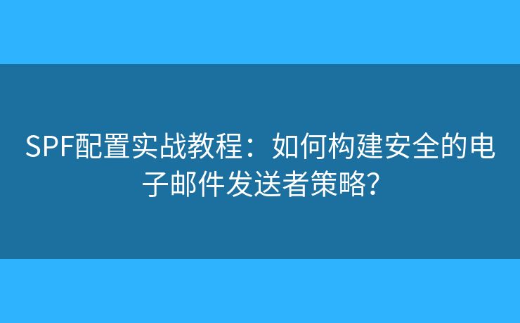 SPF配置实战教程：如何构建安全的电子邮件发送者策略？