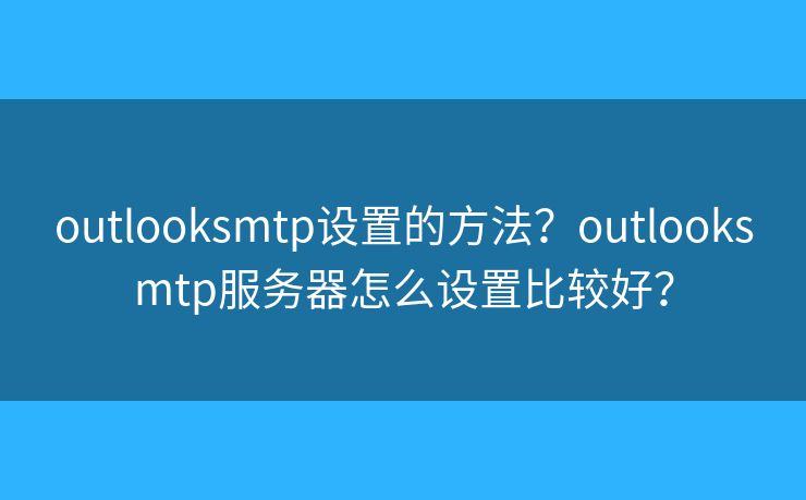 outlooksmtp设置的方法?outlooksmtp服务器怎么设置比较好? outlooksmtp设置的方法?outlooksmtp服务器怎么设置比较好?