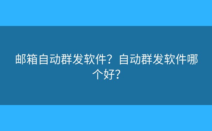 邮箱自动群发软件？自动群发软件哪个好？