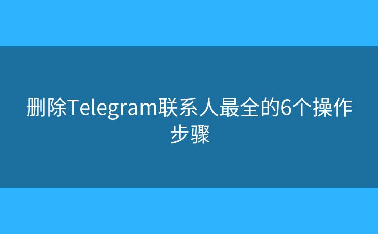 删除Telegram联系人最全的6个操作步骤