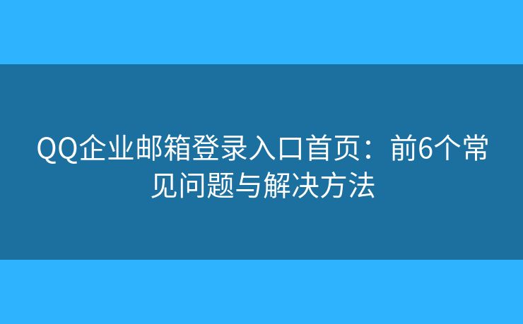 QQ企业邮箱登录入口首页：前6个常见问题与解决方法