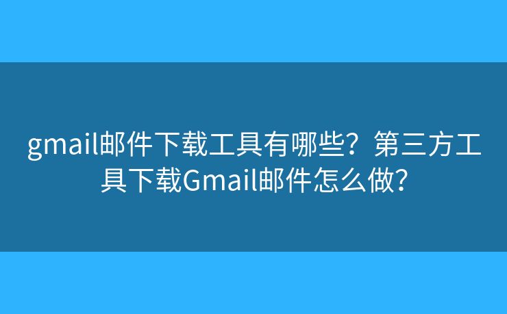 gmail邮件下载工具有哪些？第三方工具下载Gmail邮件怎么做？