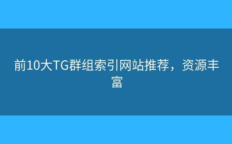 前10大TG群组索引网站推荐,资源丰富 前10大TG群组索引网站推荐,资源丰富