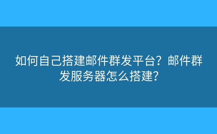 如何自己搭建邮件群发平台？邮件群发服务器怎么搭建？