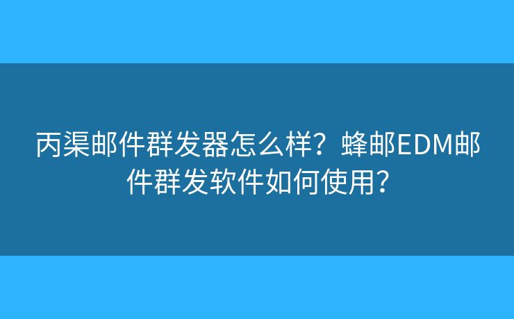 丙渠邮件群发器怎么样？蜂邮EDM邮件群发软件如何使用？