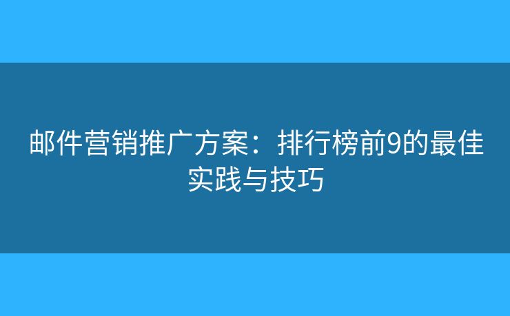 邮件营销推广方案：排行榜前9的最佳实践与技巧