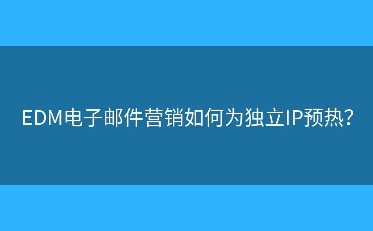 EDM电子邮件营销如何为独立IP预热? EDM电子邮件营销如何为独立IP预热?