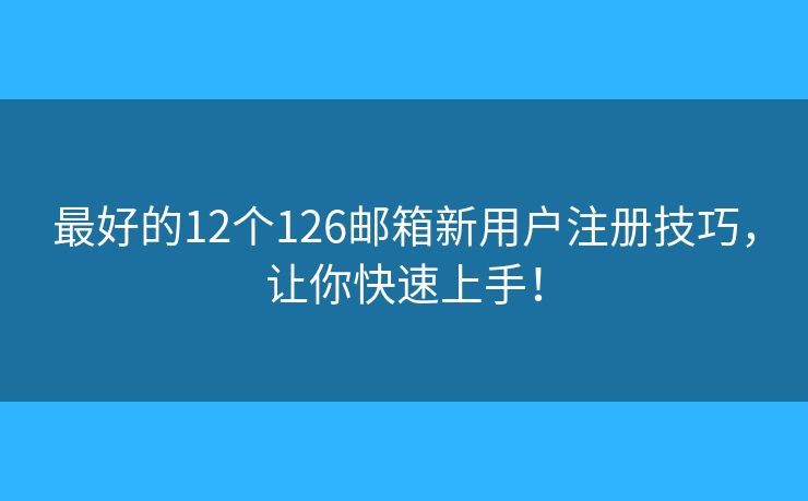 最好的12个126邮箱新用户注册技巧，让你快速上手！