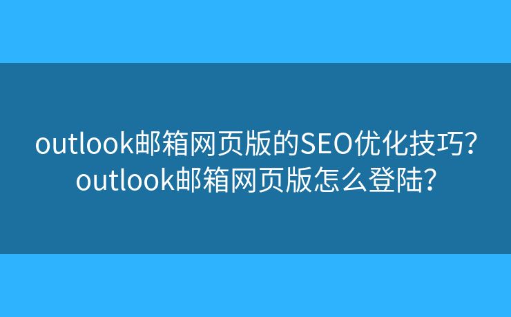 outlook邮箱网页版的SEO优化技巧？outlook邮箱网页版怎么登陆？