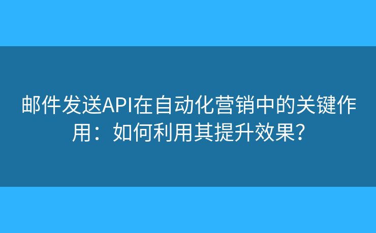 邮件发送API在自动化营销中的关键作用：如何利用其提升效果？