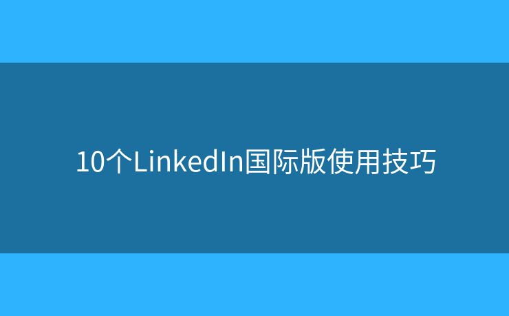 10个LinkedIn国际版使用技巧