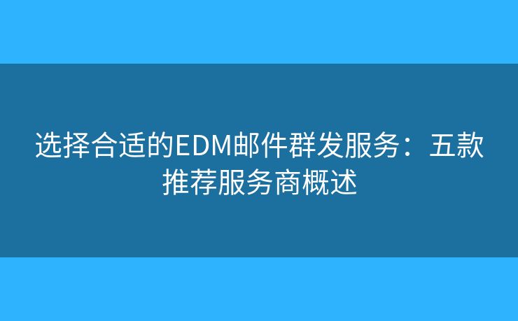 选择合适的EDM邮件群发服务:五款推荐服务商概述 选择合适的EDM邮件群发服务:五款推荐服务商概述