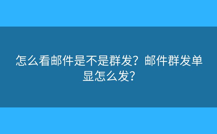 怎么看邮件是不是群发？邮件群发单显怎么发？
