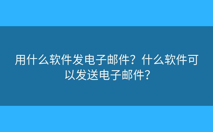 用什么软件发电子邮件?什么软件可以发送电子邮件? 用什么软件发电子邮件?什么软件可以发送电子邮件?