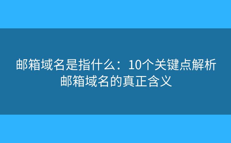 邮箱域名是指什么：10个关键点解析邮箱域名的真正含义