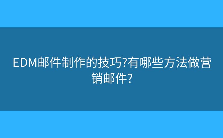 EDM邮件制作的技巧?有哪些方法做营销邮件?