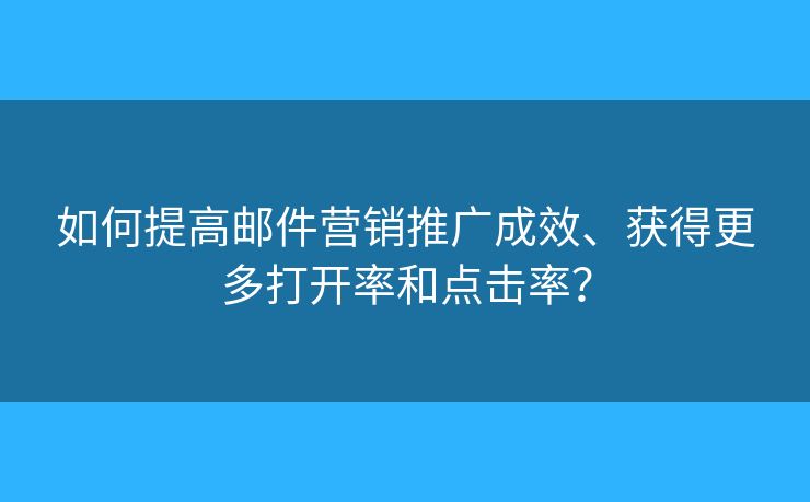 如何提高邮件营销推广成效、获得更多打开率和点击率？
