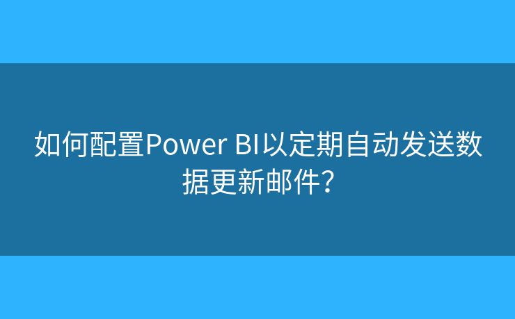 如何配置Power BI以定期自动发送数据更新邮件？