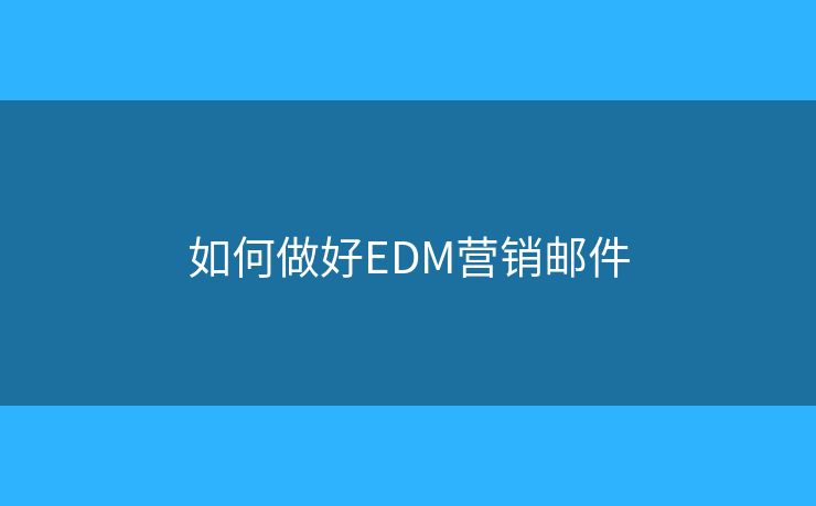 如何做好EDM营销邮件 如何做好EDM营销邮件