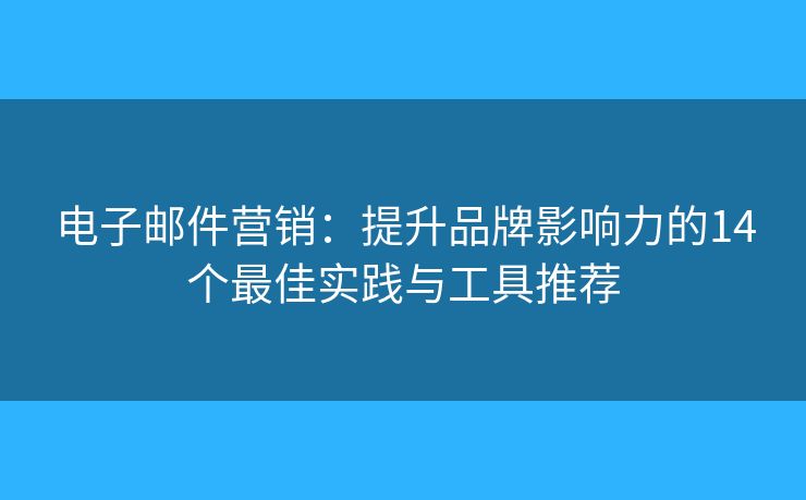 电子邮件营销：提升品牌影响力的14个最佳实践与工具推荐